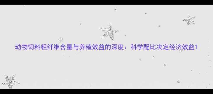 图片 动物饲料粗纤维含量与养殖效益的深度：科学配比决定经济效益1