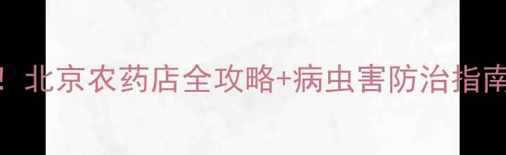 图片 北京农业种植者必看！北京农药店全攻略+病虫害防治指南（附最新店铺清单）