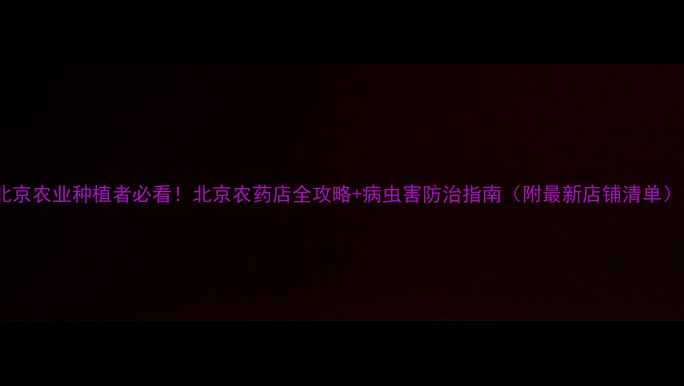 图片 北京农业种植者必看！北京农药店全攻略+病虫害防治指南（附最新店铺清单）1