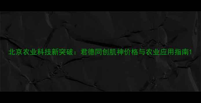 图片 北京农业科技新突破：君德同创肌神价格与农业应用指南1