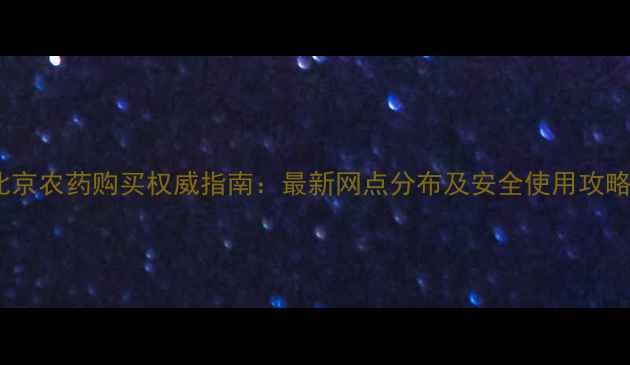 图片 北京农药购买权威指南：最新网点分布及安全使用攻略1
