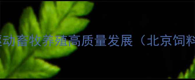图片 北京康桥饲料：科技创新驱动畜牧养殖高质量发展（北京饲料企业如何打造行业标杆）1