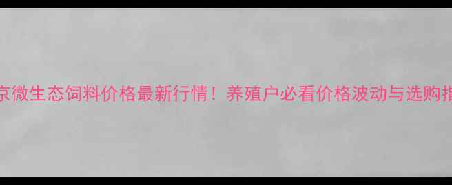 图片 北京微生态饲料价格最新行情！养殖户必看价格波动与选购指南