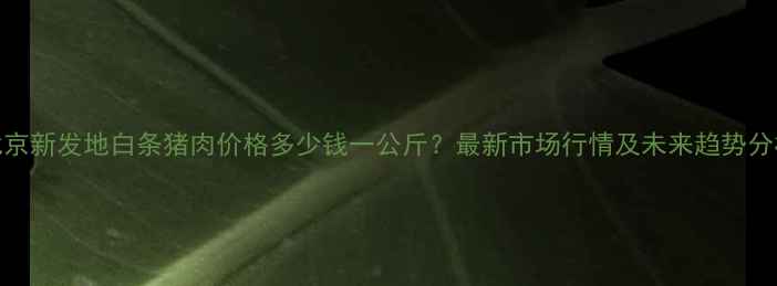 图片 北京新发地白条猪肉价格多少钱一公斤？最新市场行情及未来趋势分析
