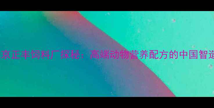 图片 北京正丰饲料厂探秘：高端动物营养配方的中国智造1