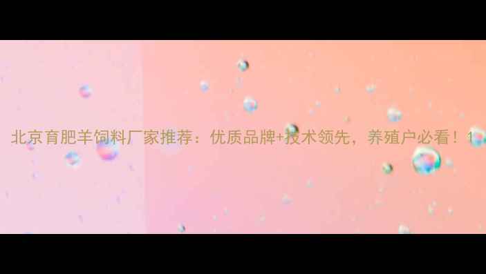 图片 北京育肥羊饲料厂家推荐：优质品牌+技术领先，养殖户必看！1