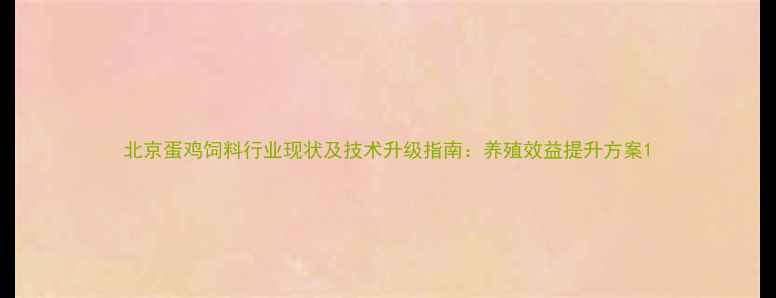 图片 北京蛋鸡饲料行业现状及技术升级指南：养殖效益提升方案1
