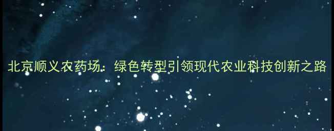 图片 北京顺义农药场：绿色转型引领现代农业科技创新之路