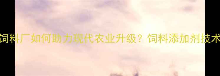 图片 北京预混料饲料厂如何助力现代农业升级？饲料添加剂技术与行业前瞻