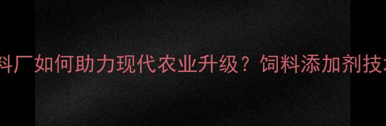 图片 北京预混料饲料厂如何助力现代农业升级？饲料添加剂技术与行业前瞻1