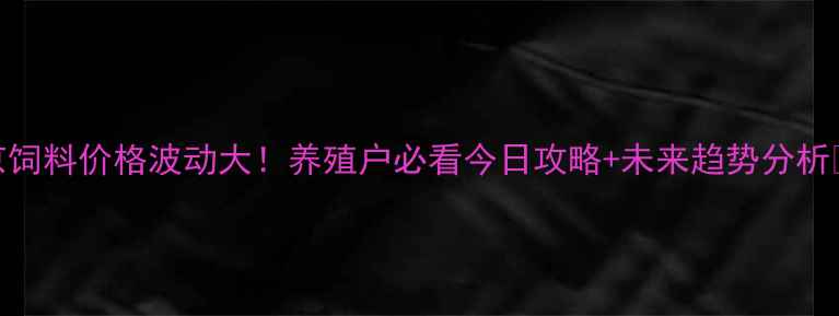 图片 北京饲料价格波动大！养殖户必看今日攻略+未来趋势分析🐟🌾