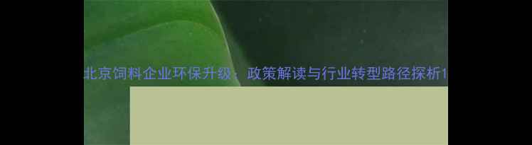 图片 北京饲料企业环保升级：政策解读与行业转型路径探析1