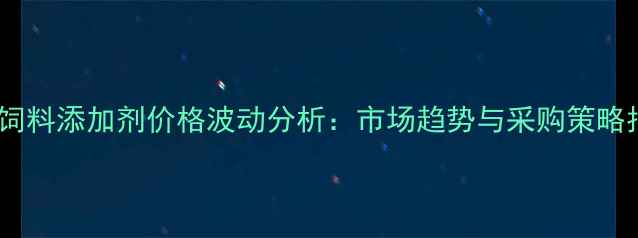 图片 北京饲料添加剂价格波动分析：市场趋势与采购策略指南1