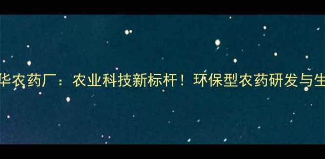 图片 北农华农药厂：农业科技新标杆！环保型农药研发与生产全