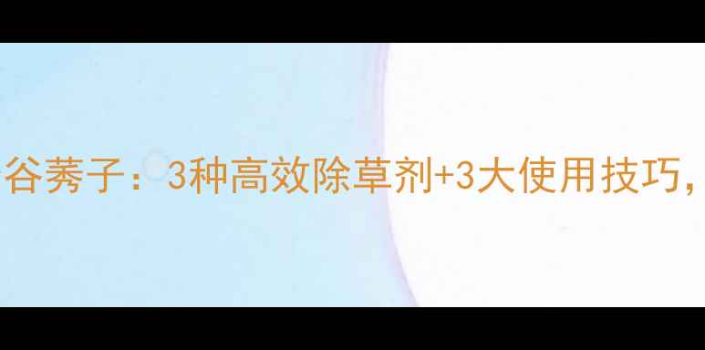 图片 北方玉米田防治谷莠子：3种高效除草剂+3大使用技巧，助您一秋丰收1
