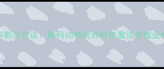 图片 华宝饲料郭总访谈：解码动物营养科技激活养殖业增效密码