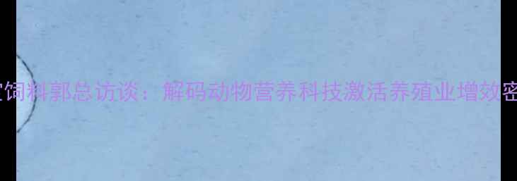 图片 华宝饲料郭总访谈：解码动物营养科技激活养殖业增效密码1
