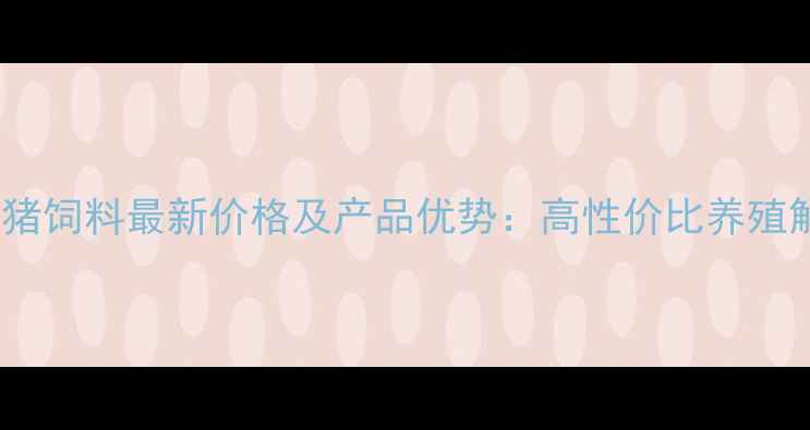 图片 南宁正大猪饲料最新价格及产品优势：高性价比养殖解决方案1