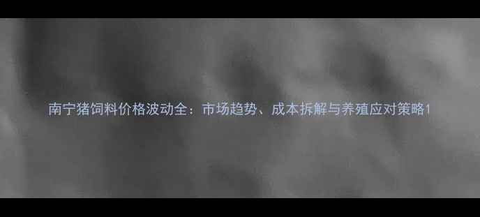 图片 南宁猪饲料价格波动全：市场趋势、成本拆解与养殖应对策略1