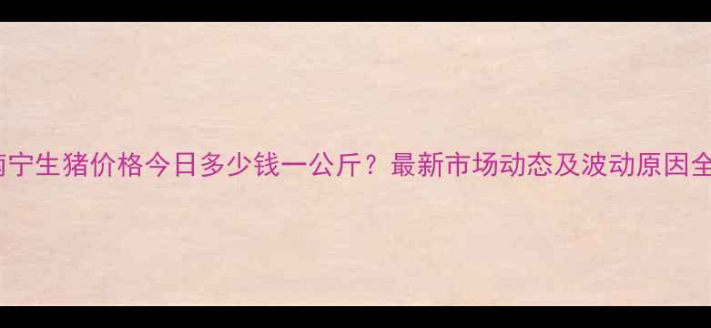 图片 南宁生猪价格今日多少钱一公斤？最新市场动态及波动原因全1