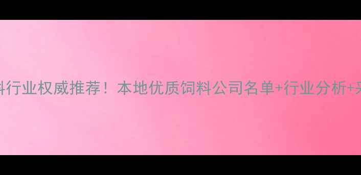 图片 南宁饲料行业权威推荐！本地优质饲料公司名单+行业分析+采购指南