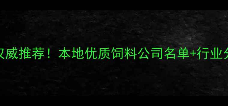 图片 南宁饲料行业权威推荐！本地优质饲料公司名单+行业分析+采购指南1