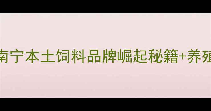 图片 南宁饲料行业深度南宁本土饲料品牌崛起秘籍+养殖户必看选粮指南✨