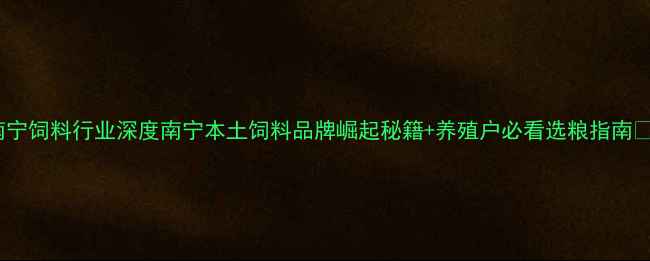 图片 南宁饲料行业深度南宁本土饲料品牌崛起秘籍+养殖户必看选粮指南✨1