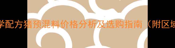 图片 南方地区科学配方猪预混料价格分析及选购指南（附区域市场趋势）