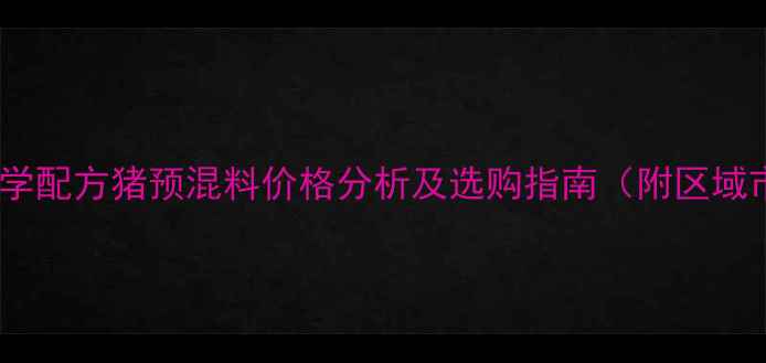 图片 南方地区科学配方猪预混料价格分析及选购指南（附区域市场趋势）1