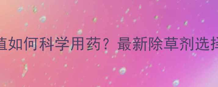 图片 南方玉米种植如何科学用药？最新除草剂选择与使用指南