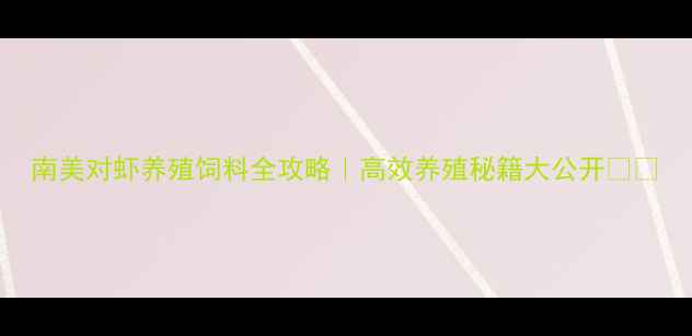 图片 南美对虾养殖饲料全攻略｜高效养殖秘籍大公开🦐🌱