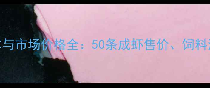 图片 南美白对虾养殖成本与市场价格全：50条成虾售价、饲料消耗、人工费用明细