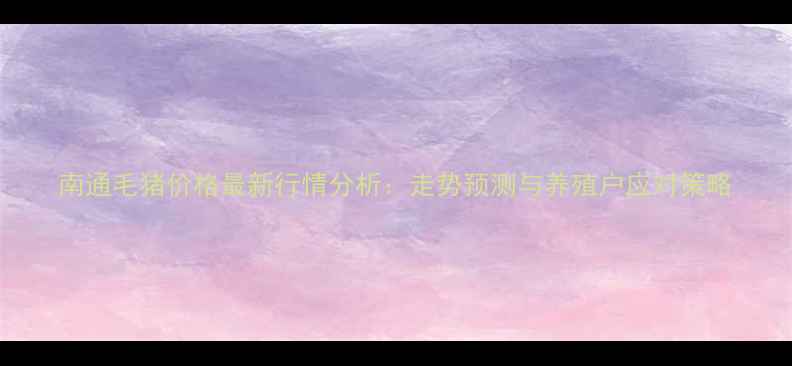 图片 南通毛猪价格最新行情分析：走势预测与养殖户应对策略