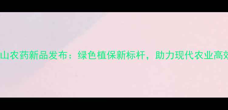 图片 南通江山农药新品发布：绿色植保新标杆，助力现代农业高效发展1