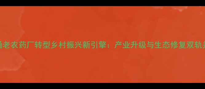 图片 南通老农药厂转型乡村振兴新引擎：产业升级与生态修复双轨并行