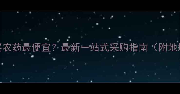 图片 南阳哪里买农药最便宜？最新一站式采购指南（附地址+价格）1