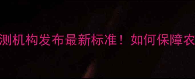 图片 南阳权威农药检测机构发布最新标准！如何保障农产品质量安全？