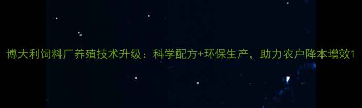 图片 博大利饲料厂养殖技术升级：科学配方+环保生产，助力农户降本增效1
