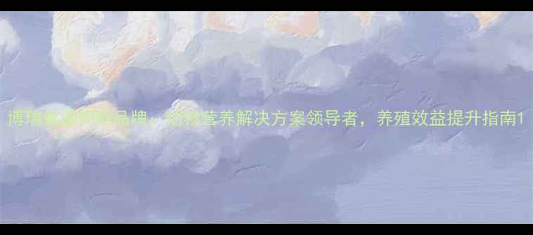 图片 博瑞集团饲料品牌：动物营养解决方案领导者，养殖效益提升指南1