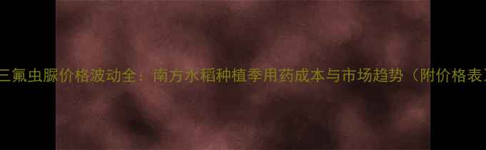 图片 双三氟虫脲价格波动全：南方水稻种植季用药成本与市场趋势（附价格表）1
