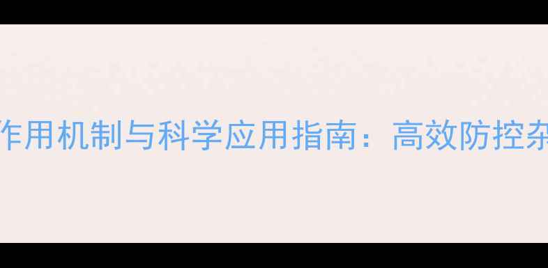 图片 双吡啶盐类除草剂作用机制与科学应用指南：高效防控杂草的三大核心要素