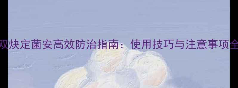 图片 双炔定菌安高效防治指南：使用技巧与注意事项全
