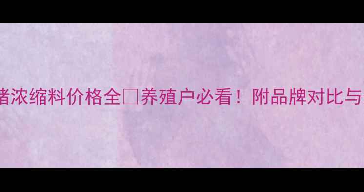 图片 双胞胎仔猪浓缩料价格全🔥养殖户必看！附品牌对比与选购技巧1