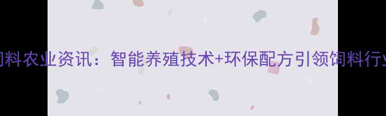 图片 双胞胎饲料农业资讯：智能养殖技术+环保配方引领饲料行业新趋势