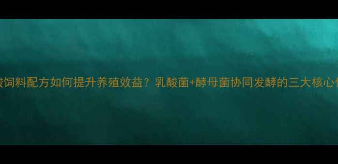 图片 双酸饲料配方如何提升养殖效益？乳酸菌+酵母菌协同发酵的三大核心优势