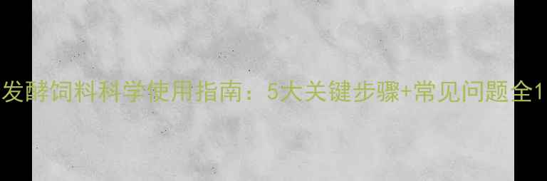 图片 发酵饲料科学使用指南：5大关键步骤+常见问题全1