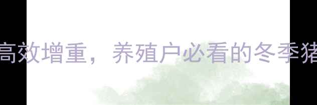 图片 可来维饲料配方！科学配比+高效增重，养殖户必看的冬季猪饲料方案（附详细配比表）1