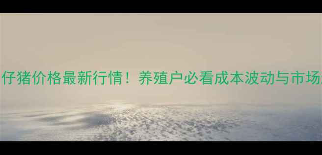 图片 台安县仔猪价格最新行情！养殖户必看成本波动与市场趋势全