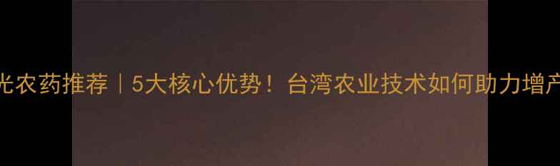 图片 台湾惠光农药推荐｜5大核心优势！台湾农业技术如何助力增产增收？
